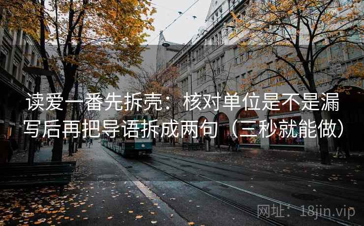 读爱一番先拆壳：核对单位是不是漏写后再把导语拆成两句（三秒就能做）