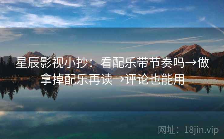 星辰影视小抄：看配乐带节奏吗→做拿掉配乐再读→评论也能用