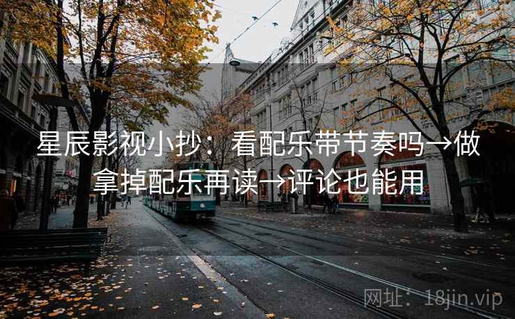 星辰影视小抄：看配乐带节奏吗→做拿掉配乐再读→评论也能用  第2张