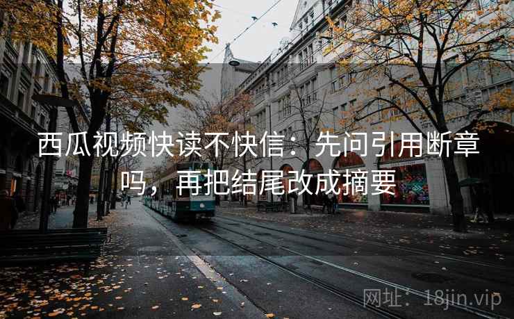 西瓜视频快读不快信：先问引用断章吗，再把结尾改成摘要