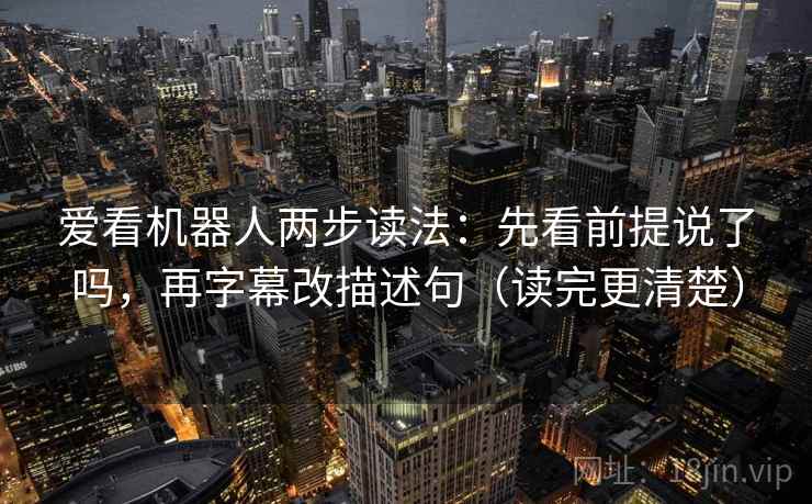 爱看机器人两步读法：先看前提说了吗，再字幕改描述句（读完更清楚）