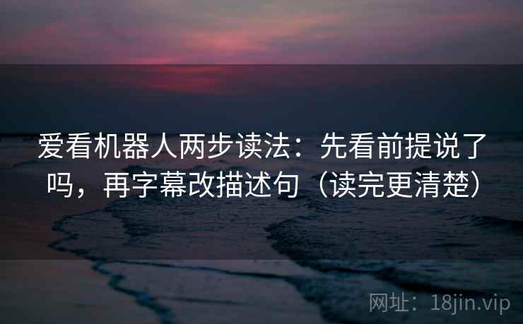 爱看机器人两步读法：先看前提说了吗，再字幕改描述句（读完更清楚）  第2张
