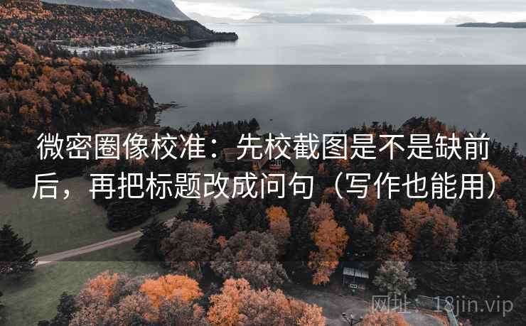 微密圈像校准：先校截图是不是缺前后，再把标题改成问句（写作也能用）