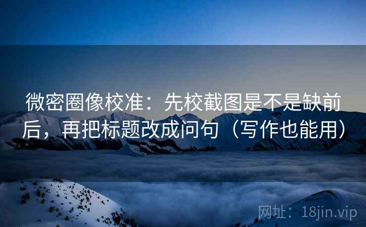 微密圈像校准：先校截图是不是缺前后，再把标题改成问句（写作也能用）  第2张