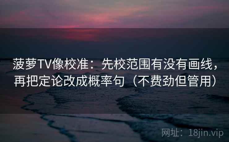 菠萝TV像校准：先校范围有没有画线，再把定论改成概率句（不费劲但管用）