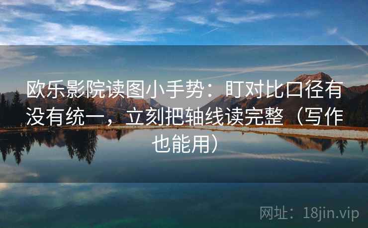 欧乐影院读图小手势：盯对比口径有没有统一，立刻把轴线读完整（写作也能用）