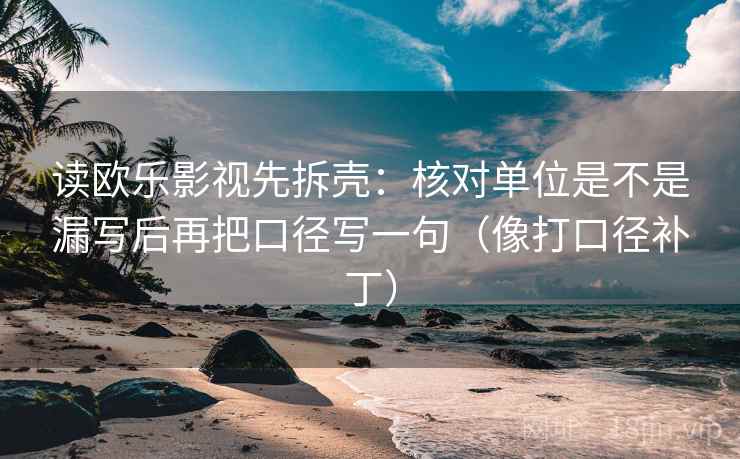 读欧乐影视先拆壳：核对单位是不是漏写后再把口径写一句（像打口径补丁）  第2张