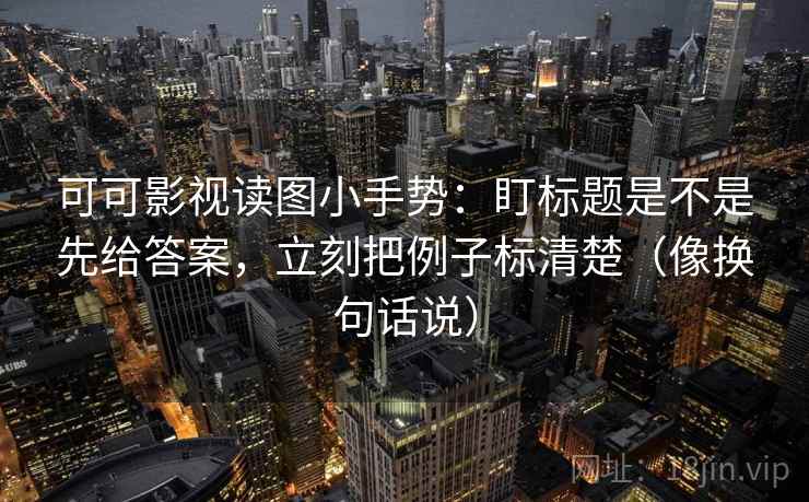 可可影视读图小手势：盯标题是不是先给答案，立刻把例子标清楚（像换句话说）  第2张