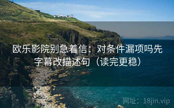 欧乐影院别急着信：对条件漏项吗先字幕改描述句（读完更稳）