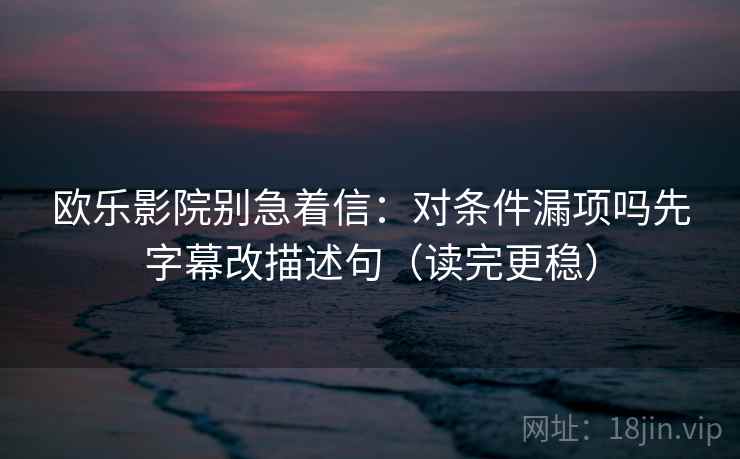 欧乐影院别急着信：对条件漏项吗先字幕改描述句（读完更稳）  第2张