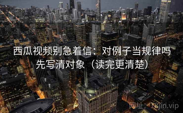 西瓜视频别急着信：对例子当规律吗先写清对象（读完更清楚）