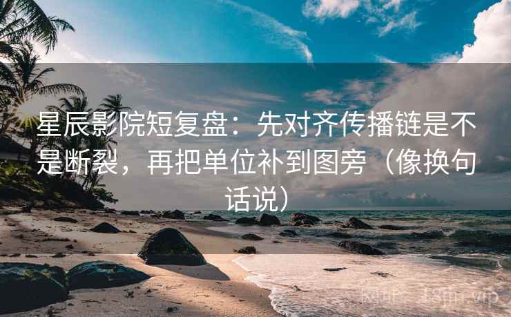 星辰影院短复盘:先对齐传播链是不是断裂,再把单位补到图旁(像换句话说)