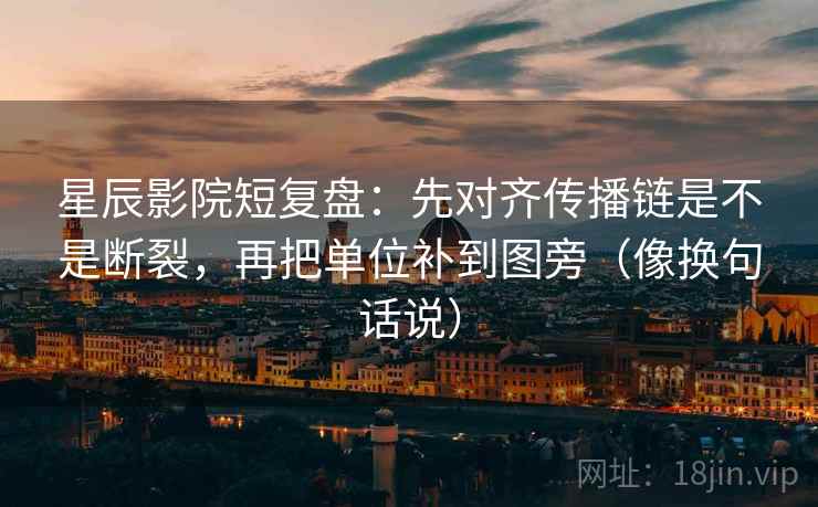 星辰影院短复盘：先对齐传播链是不是断裂，再把单位补到图旁（像换句话说）  第2张