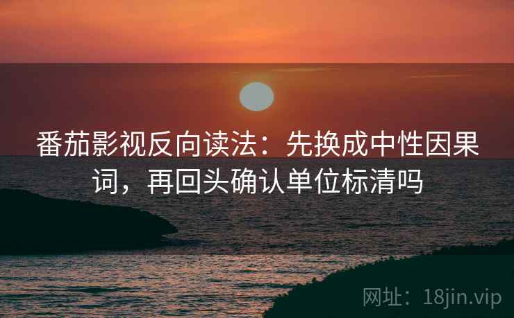 番茄影视反向读法：先换成中性因果词，再回头确认单位标清吗