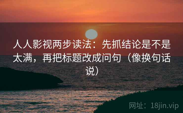 人人影视两步读法：先抓结论是不是太满，再把标题改成问句（像换句话说）