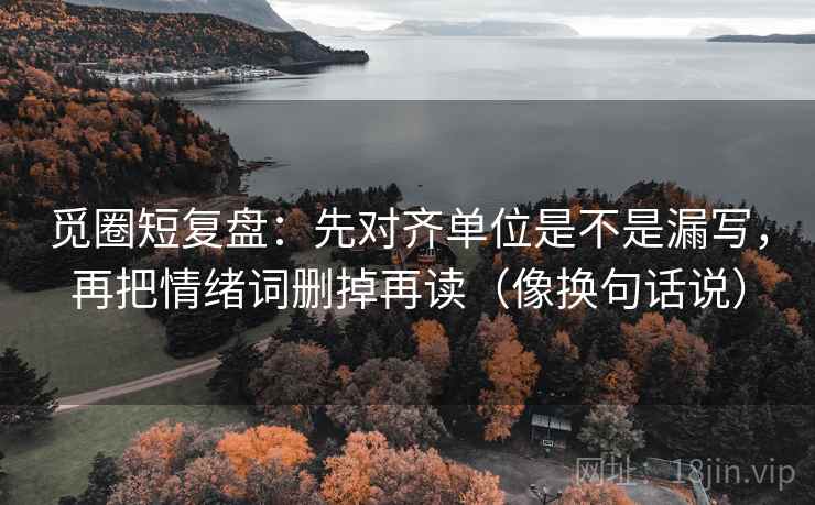 觅圈短复盘：先对齐单位是不是漏写，再把情绪词删掉再读（像换句话说）
