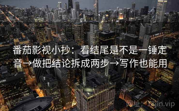 番茄影视小抄：看结尾是不是一锤定音→做把结论拆成两步→写作也能用