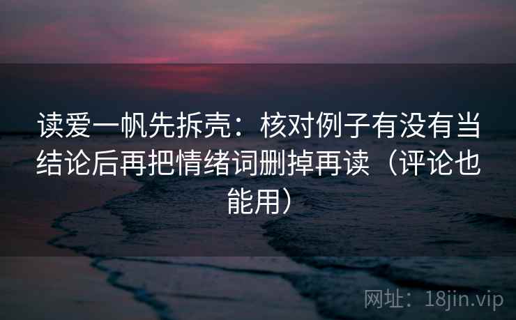 读爱一帆先拆壳：核对例子有没有当结论后再把情绪词删掉再读（评论也能用）  第2张