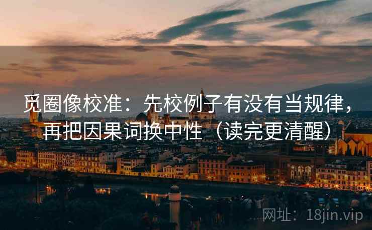 觅圈像校准:先校例子有没有当规律,再把因果词换中性(读完更清醒) 第2张 觅圈像校准:先校例子有没有当规律,再把因果词换中性(读完更清醒) 第2张