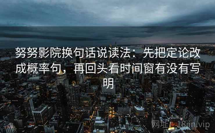 努努影院换句话说读法：先把定论改成概率句，再回头看时间窗有没有写明