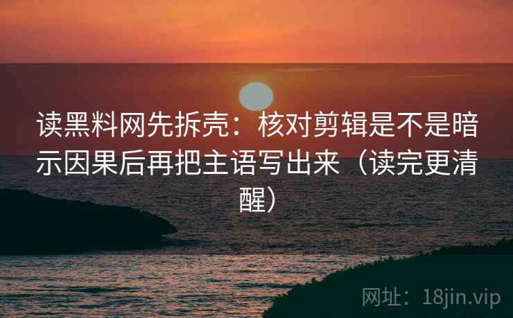 读黑料网先拆壳：核对剪辑是不是暗示因果后再把主语写出来（读完更清醒）  第2张