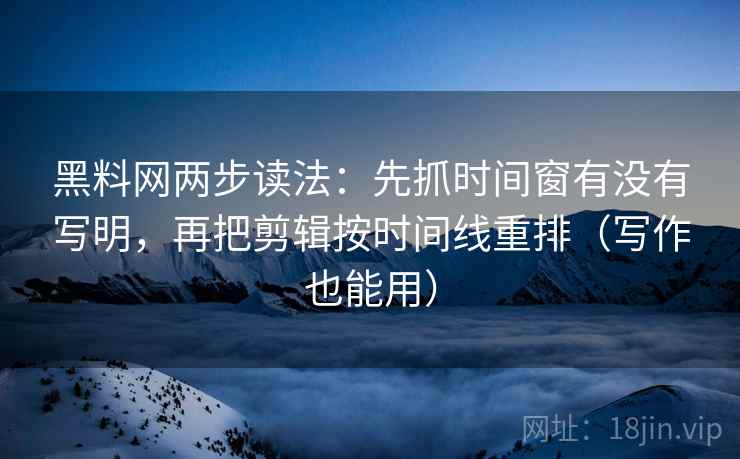 黑料网两步读法：先抓时间窗有没有写明，再把剪辑按时间线重排（写作也能用）  第2张