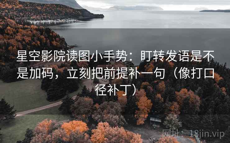 星空影院读图小手势：盯转发语是不是加码，立刻把前提补一句（像打口径补丁）