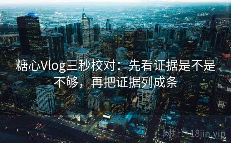 糖心Vlog三秒校对：先看证据是不是不够，再把证据列成条