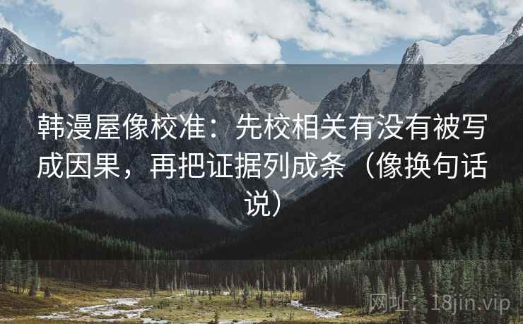 韩漫屋像校准：先校相关有没有被写成因果，再把证据列成条（像换句话说）