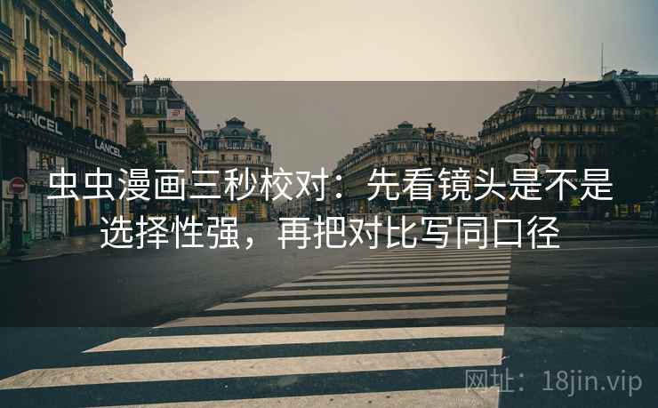 虫虫漫画三秒校对：先看镜头是不是选择性强，再把对比写同口径  第2张