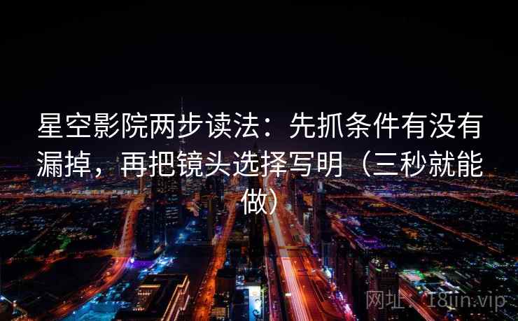 星空影院两步读法：先抓条件有没有漏掉，再把镜头选择写明（三秒就能做）