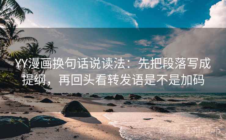 YY漫画换句话说读法：先把段落写成提纲，再回头看转发语是不是加码  第2张