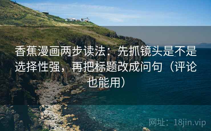 香蕉漫画两步读法：先抓镜头是不是选择性强，再把标题改成问句（评论也能用）  第2张