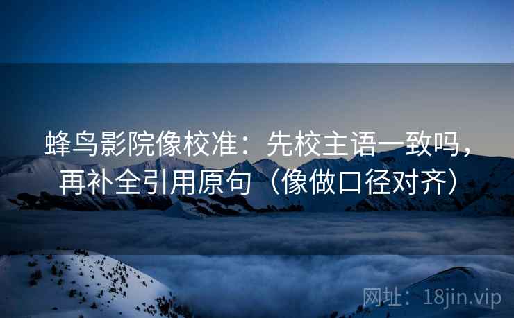 蜂鸟影院像校准：先校主语一致吗，再补全引用原句（像做口径对齐）  第2张