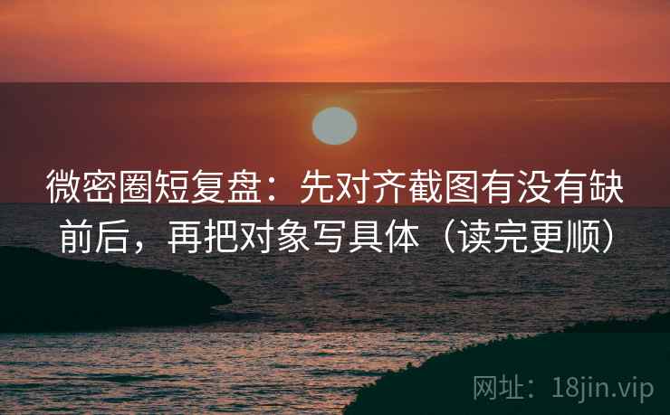 微密圈短复盘：先对齐截图有没有缺前后，再把对象写具体（读完更顺）