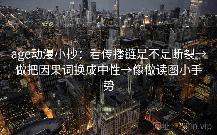 age动漫小抄：看传播链是不是断裂→做把因果词换成中性→像做读图小手势
