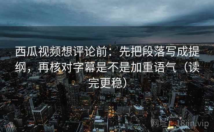 西瓜视频想评论前：先把段落写成提纲，再核对字幕是不是加重语气（读完更稳）  第2张