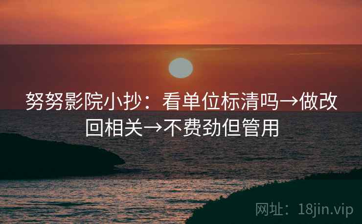努努影院小抄：看单位标清吗→做改回相关→不费劲但管用