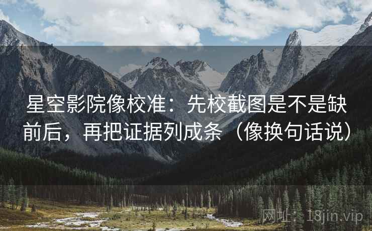 星空影院像校准：先校截图是不是缺前后，再把证据列成条（像换句话说）