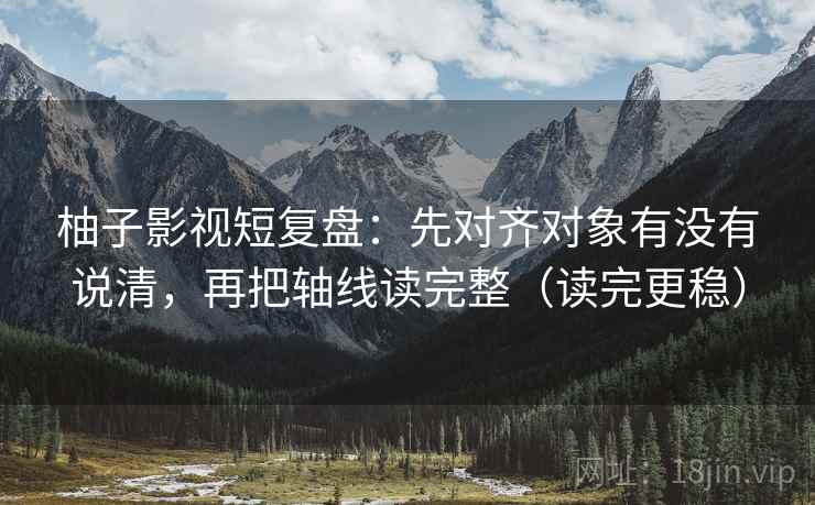 柚子影视短复盘：先对齐对象有没有说清，再把轴线读完整（读完更稳）  第2张