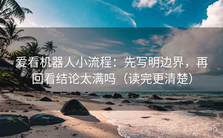 爱看机器人小流程：先写明边界，再回看结论太满吗（读完更清楚）  第2张