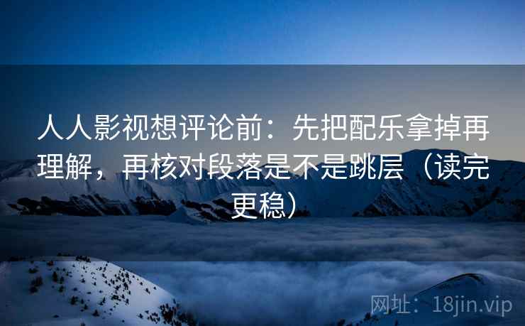 人人影视想评论前：先把配乐拿掉再理解，再核对段落是不是跳层（读完更稳）  第2张