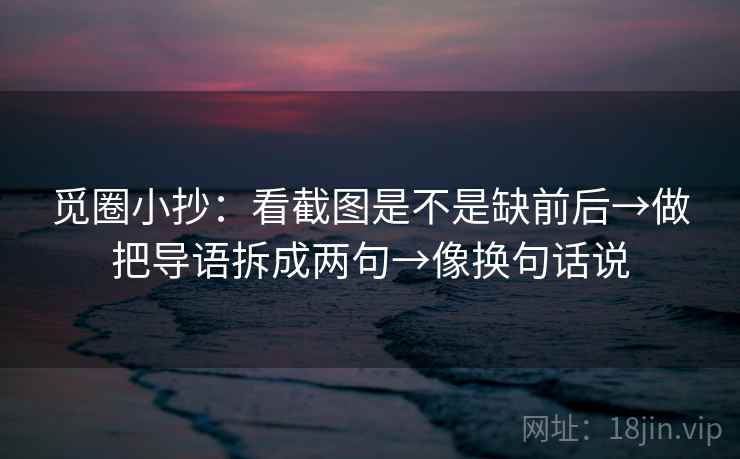 觅圈小抄：看截图是不是缺前后→做把导语拆成两句→像换句话说  第2张
