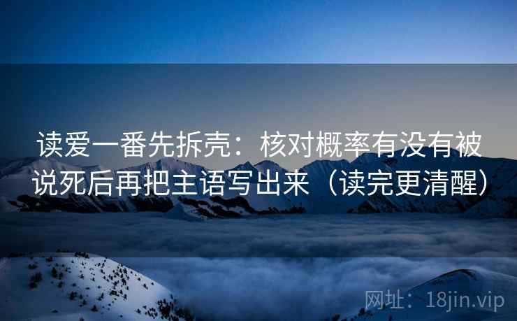 读爱一番先拆壳：核对概率有没有被说死后再把主语写出来（读完更清醒）