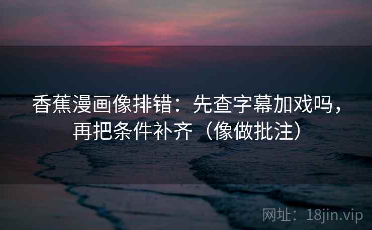 香蕉漫画像排错：先查字幕加戏吗，再把条件补齐（像做批注）  第2张