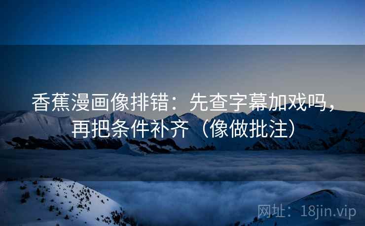 香蕉漫画像排错：先查字幕加戏吗，再把条件补齐（像做批注）