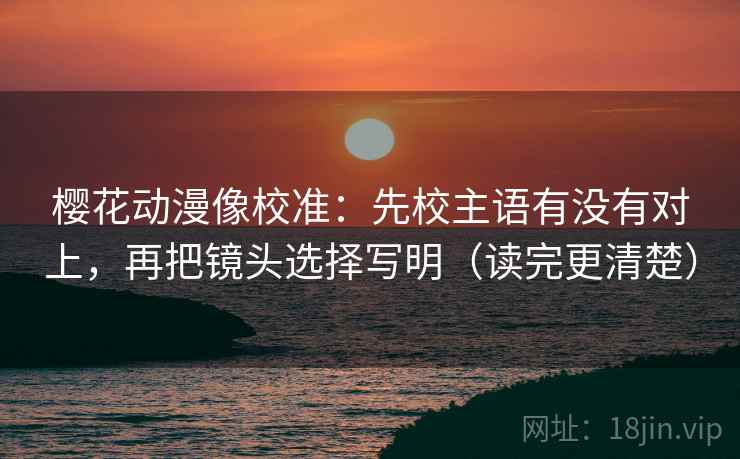 樱花动漫像校准：先校主语有没有对上，再把镜头选择写明（读完更清楚）  第2张