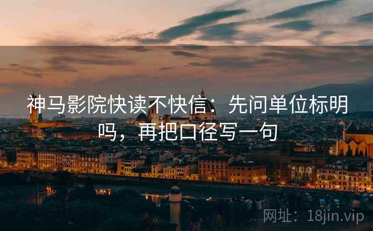 神马影院快读不快信：先问单位标明吗，再把口径写一句