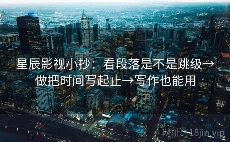 星辰影视小抄:看段落是不是跳级→做把时间写起止→写作也能用