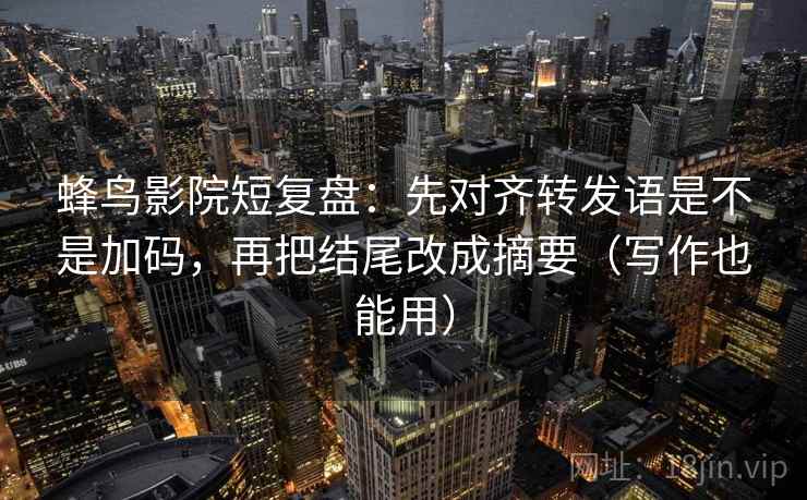 蜂鸟影院短复盘：先对齐转发语是不是加码，再把结尾改成摘要（写作也能用）  第2张